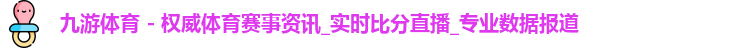九游体育 - 权威体育赛事资讯_实时比分直播_专业数据报道